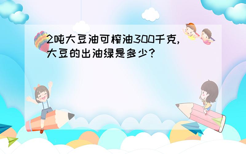 2吨大豆油可榨油300千克,大豆的出油绿是多少?