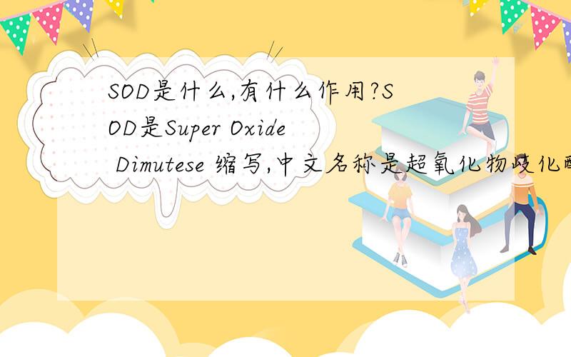 SOD是什么,有什么作用?SOD是Super Oxide Dimutese 缩写,中文名称是超氧化物岐化酶,是生物体内重要的抗氧化酶