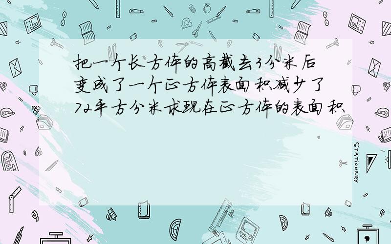 把一个长方体的高截去3分米后变成了一个正方体表面积减少了72平方分米求现在正方体的表面积