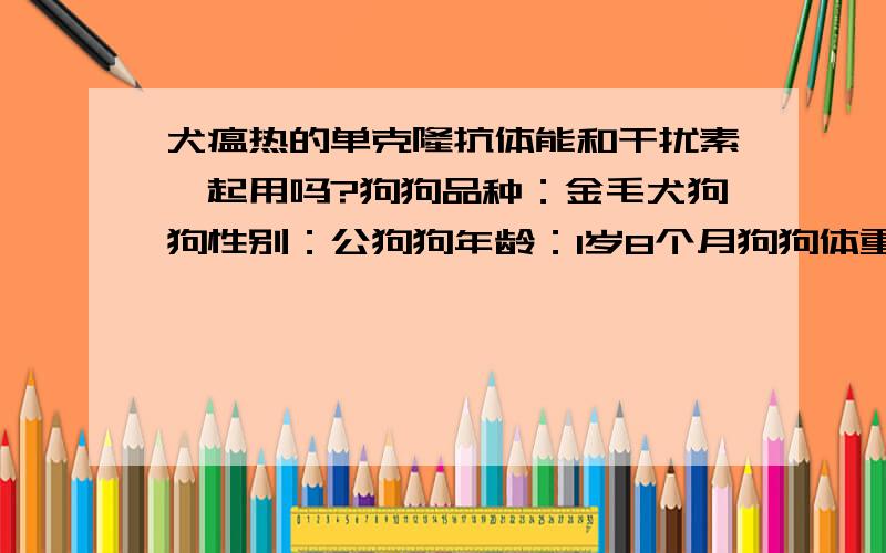 犬瘟热的单克隆抗体能和干扰素一起用吗?狗狗品种：金毛犬狗狗性别：公狗狗年龄：1岁8个月狗狗体重：19（公斤） 症状描述：不爱吃饭,流黄鼻涕,咳嗽,用检测板测试为犬瘟热,去动物医院打