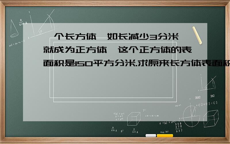 一个长方体,如长减少3分米,就成为正方体,这个正方体的表面积是150平方分米.求原来长方体表面积.平方分米!