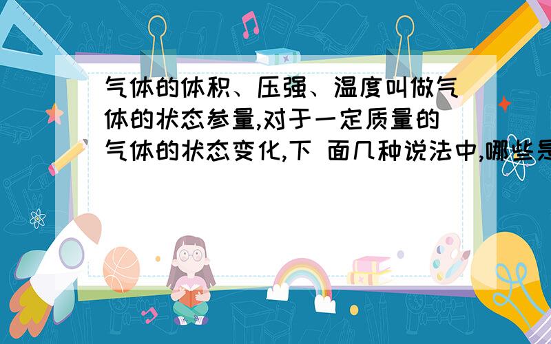 气体的体积、压强、温度叫做气体的状态参量,对于一定质量的气体的状态变化,下 面几种说法中,哪些是正确的（ ）Ａ．三个参量都不变,气体的状态变没有变化； Ｂ．只要三个参量中的两个