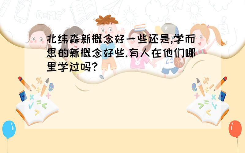 北纬森新概念好一些还是,学而思的新概念好些.有人在他们哪里学过吗?