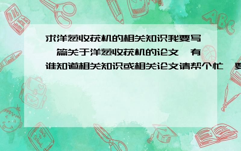 求洋葱收获机的相关知识我要写一篇关于洋葱收获机的论文,有谁知道相关知识或相关论文请帮个忙,要关于结构，现在的状况，外国文献以及出版社，发行日期，作者等相关信息，如过您恰