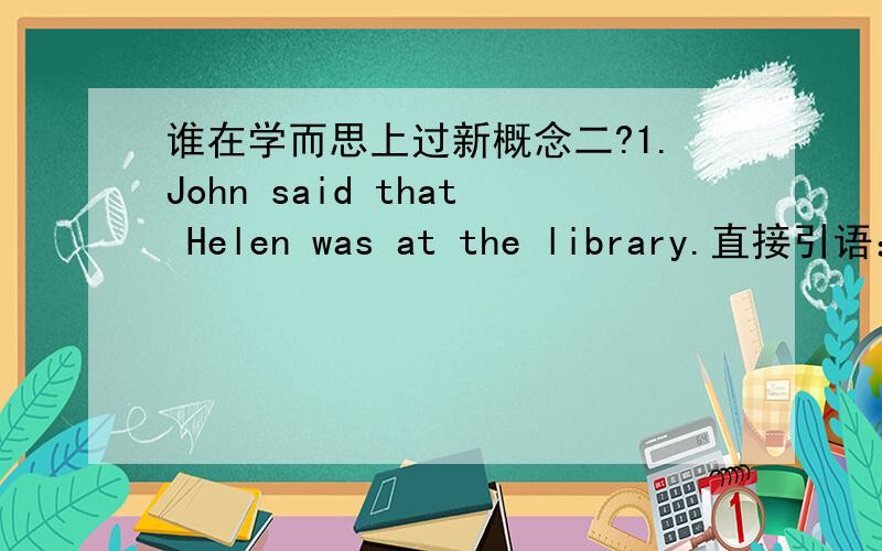 谁在学而思上过新概念二?1.John said that Helen was at the library.直接引语：2.Mike said that he hadn't had tine to do his homework.直接引语:3.Sosan told me that she was watching TV.直接引语:4.vivian said that Ted had been ill.