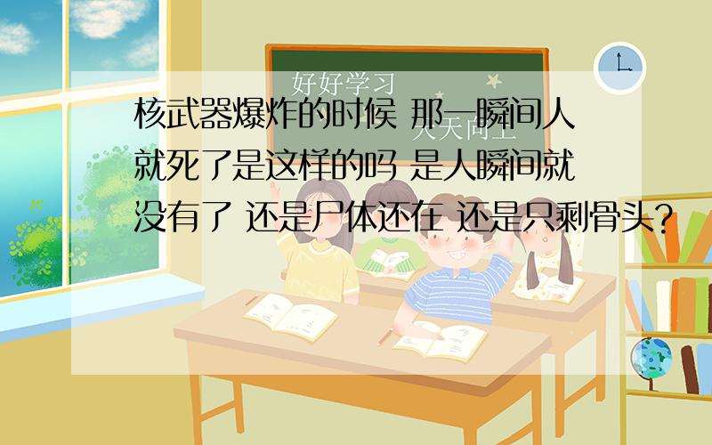 核武器爆炸的时候 那一瞬间人就死了是这样的吗 是人瞬间就没有了 还是尸体还在 还是只剩骨头?