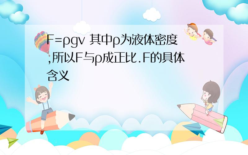 F=ρgv 其中ρ为液体密度,所以F与ρ成正比.F的具体含义