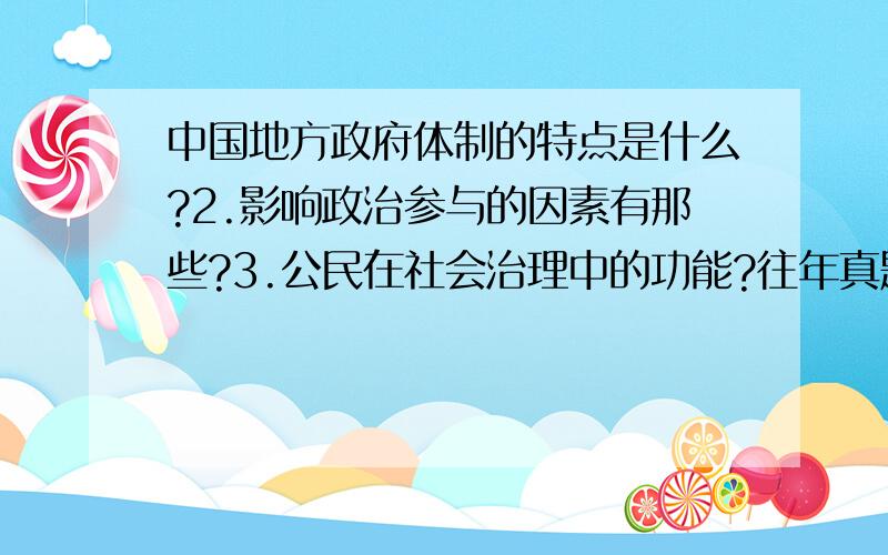 中国地方政府体制的特点是什么?2.影响政治参与的因素有那些?3.公民在社会治理中的功能?往年真题,但是我没答案,