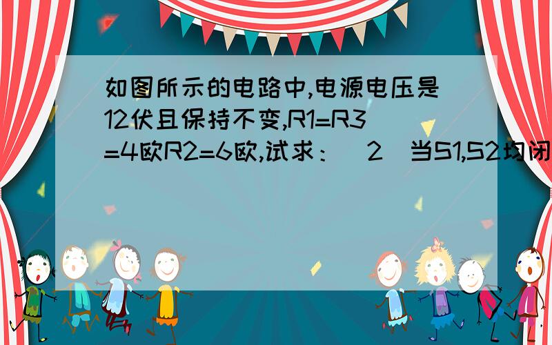 如图所示的电路中,电源电压是12伏且保持不变,R1=R3=4欧R2=6欧,试求：（2）当S1,S2均闭合时,电流表和电压表示数各是多少?