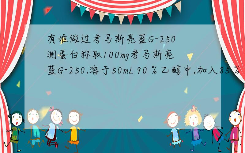 有谁做过考马斯亮蓝G-250测蛋白称取100mg考马斯亮蓝G-250,溶于50mL 90％乙醇中,加入85％（W／V）的磷酸100mL,最后用蒸馏水定容到1000mL.定容前溶液为棕红色,加水变为青蓝色.这种现象是不是正常?