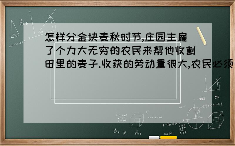 怎样分金块麦秋时节,庄园主雇了个力大无穷的农民来帮他收割田里的麦子.收获的劳动量很大,农民必须在七天之内收割完.庄园主答应每天给他一块金块作工钱.但是这七块相等的金子是连在