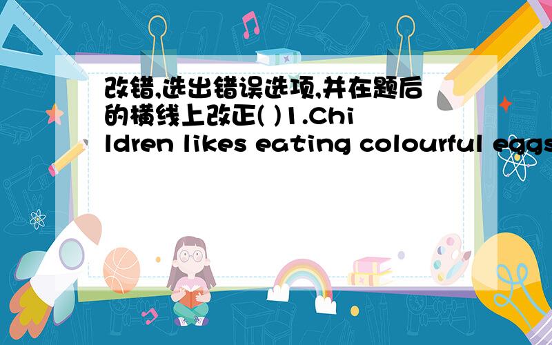 改错,选出错误选项,并在题后的横线上改正( )1.Children likes eating colourful eggs at Easter._____ ______ _________ __ A B C D 改成：________（ ）2.Would you like come to my birthday party?_____ ____ __ __A B C D改成：_________