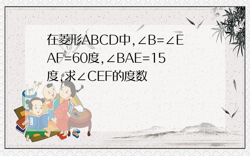 在菱形ABCD中,∠B=∠EAF=60度,∠BAE=15度,求∠CEF的度数