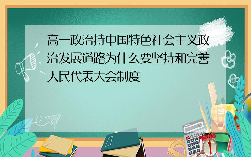 高一政治持中国特色社会主义政治发展道路为什么要坚持和完善人民代表大会制度