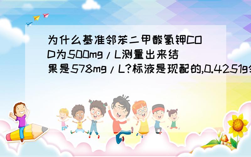 为什么基准邻苯二甲酸氢钾COD为500mg/L测量出来结果是578mg/L?标液是现配的,0.4251g邻苯二甲酸氢钾标定到1L,做了两个空白,3个平行水样,计算结果都一样