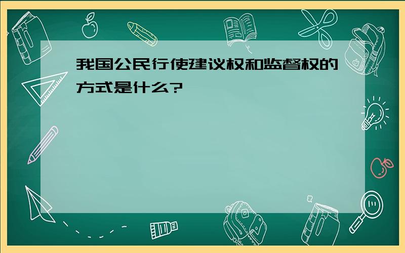 我国公民行使建议权和监督权的方式是什么?