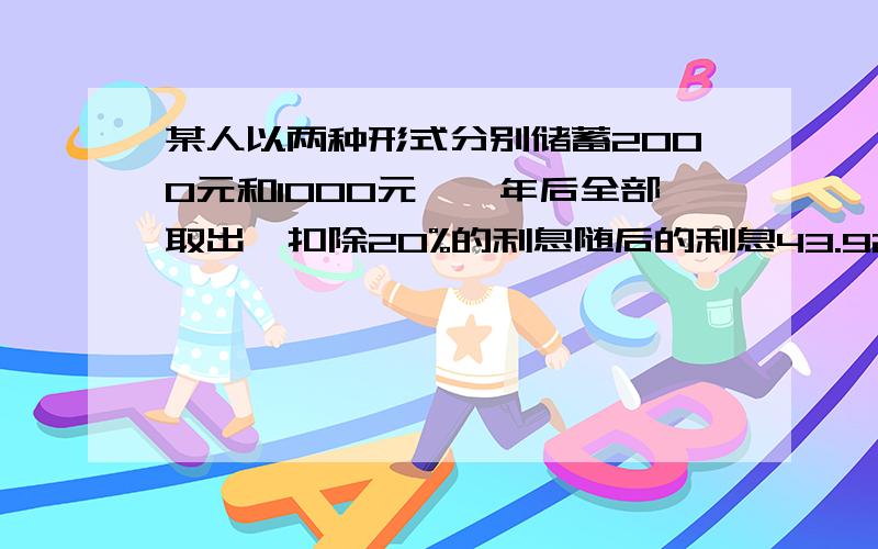 某人以两种形式分别储蓄2000元和1000元,一年后全部取出,扣除20%的利息随后的利息43.92元,已知这两种储蓄的年利率的和为3.24%,问这两种储蓄的年利率各是多少?（用二元一次方程）急啊!