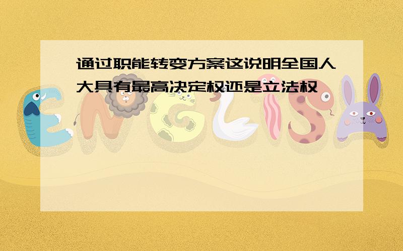 通过职能转变方案这说明全国人大具有最高决定权还是立法权