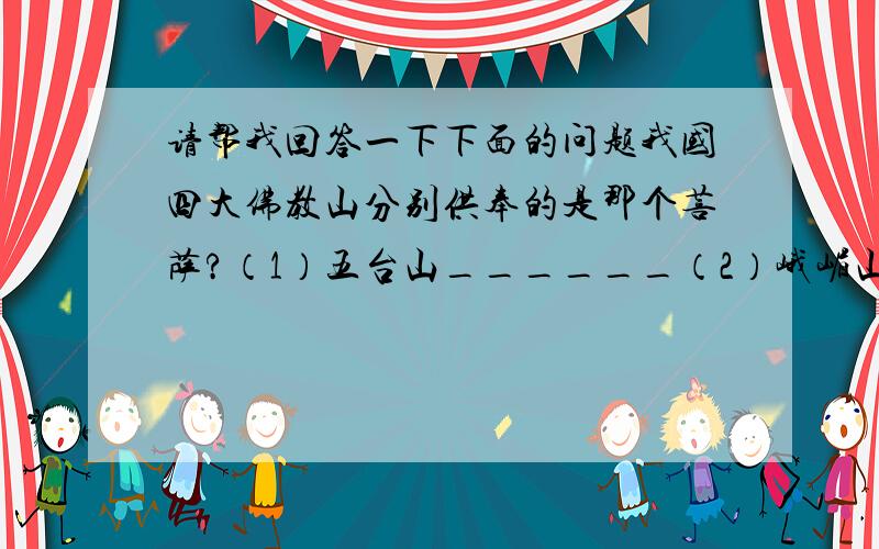 请帮我回答一下下面的问题我国四大佛教山分别供奉的是那个菩萨?（1）五台山______（2）峨嵋山______（3）普陀山______（4）儿华山______以下动物遇袭时会有什么反应?（5）壁 虎________ （6）乌