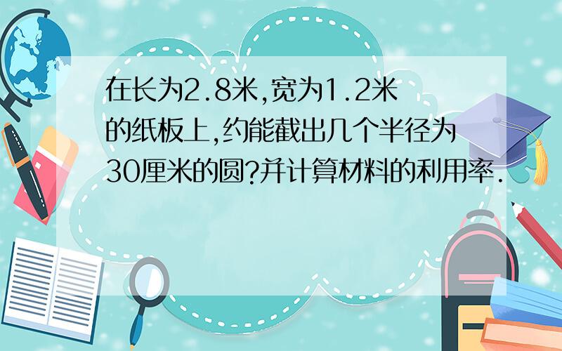 在长为2.8米,宽为1.2米的纸板上,约能截出几个半径为30厘米的圆?并计算材料的利用率.