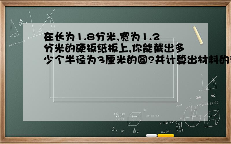 在长为1.8分米,宽为1.2分米的硬板纸板上,你能截出多少个半径为3厘米的圆?并计算出材料的利用率?