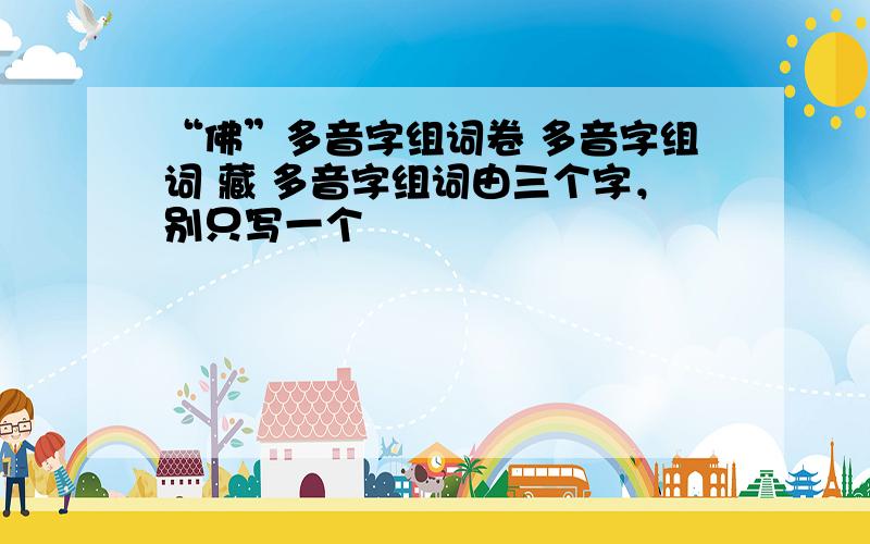 “佛”多音字组词卷 多音字组词 藏 多音字组词由三个字，别只写一个