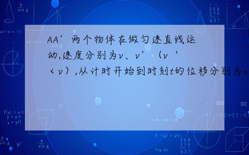 AA’两个物体在做匀速直线运动,速度分别为v、v’（v‘＜v）,从计时开始到时刻t的位移分别为x.（1）写出两个物体的位移钰时间的关系式.（2）在同一个坐标系中分别作出两个物体的速度—