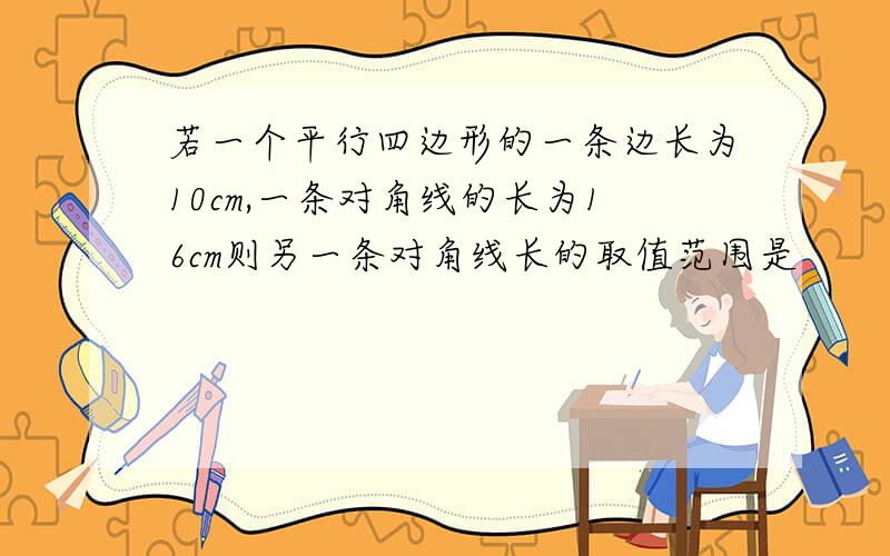 若一个平行四边形的一条边长为10cm,一条对角线的长为16cm则另一条对角线长的取值范围是