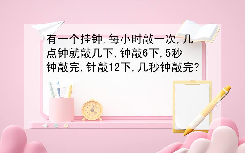 有一个挂钟,每小时敲一次,几点钟就敲几下,钟敲6下,5秒钟敲完,针敲12下,几秒钟敲完?