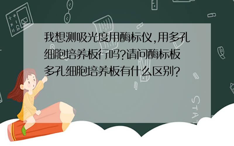 我想测吸光度用酶标仪,用多孔细胞培养板行吗?请问酶标板 多孔细胞培养板有什么区别?