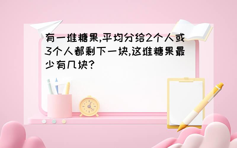 有一堆糖果,平均分给2个人或3个人都剩下一块,这堆糖果最少有几块?