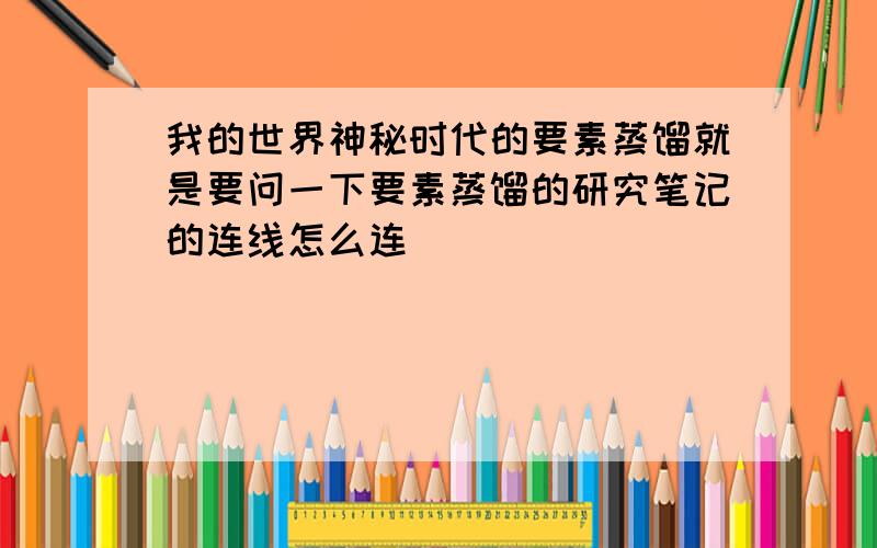 我的世界神秘时代的要素蒸馏就是要问一下要素蒸馏的研究笔记的连线怎么连