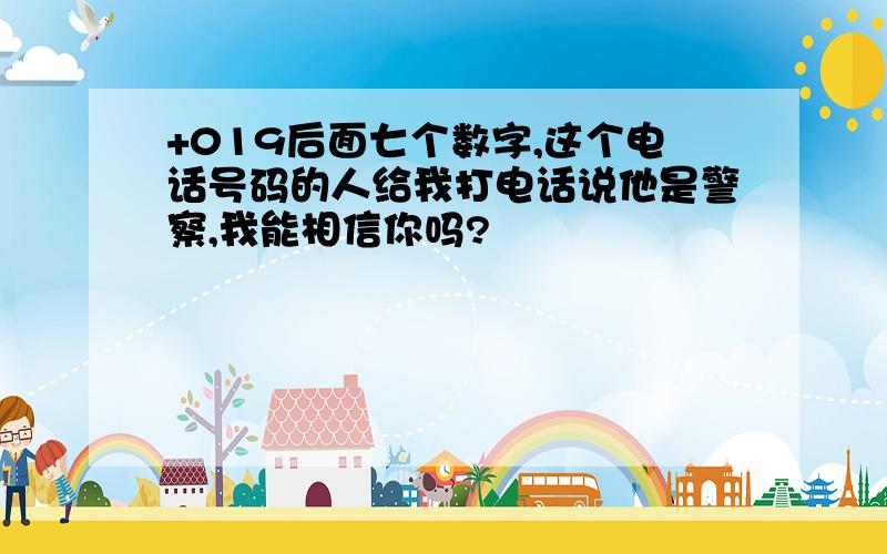 +019后面七个数字,这个电话号码的人给我打电话说他是警察,我能相信你吗?