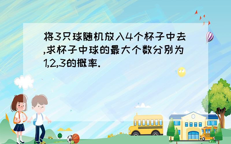 将3只球随机放入4个杯子中去,求杯子中球的最大个数分别为1,2,3的概率.