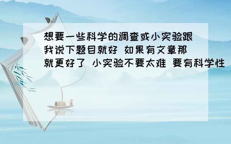 想要一些科学的调查或小实验跟我说下题目就好 如果有文章那就更好了 小实验不要太难 要有科学性