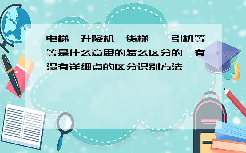 电梯,升降机,货梯,曳引机等等是什么意思的怎么区分的,有没有详细点的区分识别方法