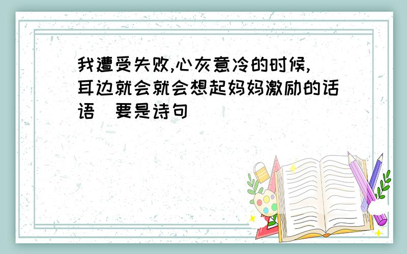 我遭受失败,心灰意冷的时候,耳边就会就会想起妈妈激励的话语（要是诗句）