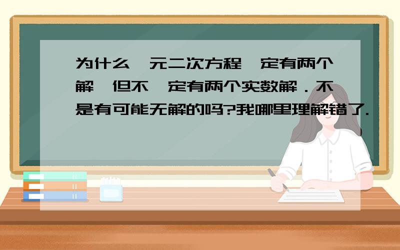 为什么一元二次方程一定有两个解,但不一定有两个实数解．不是有可能无解的吗?我哪里理解错了.