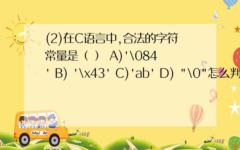 (2)在C语言中,合法的字符常量是（ ） A)'\084' B) '\x43' C)'ab' D) 