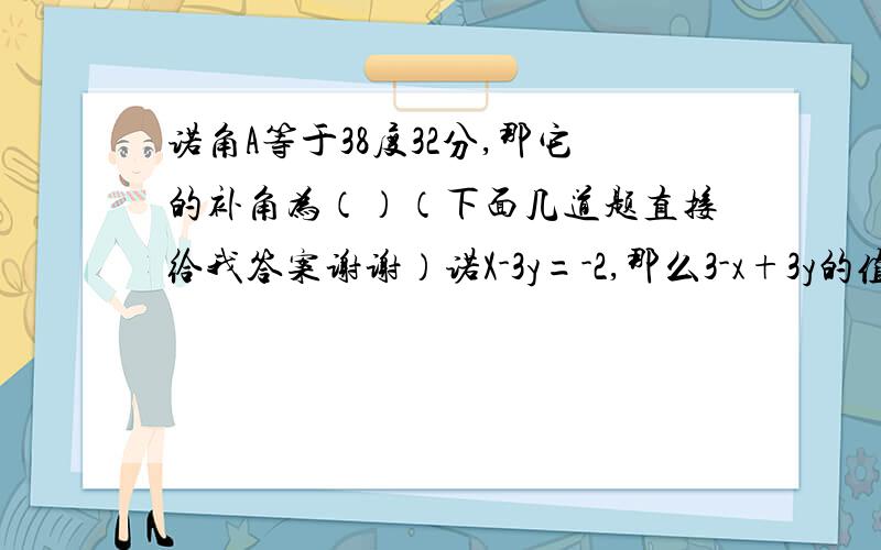 诺角A等于38度32分,那它的补角为（）（下面几道题直接给我答案谢谢）诺X-3y=-2,那么3-x+3y的值是（）贵宾卡可以在打八折基础上继续打折.小明妈妈带贵宾卡买了10000元的商品,节省2800元,带贵