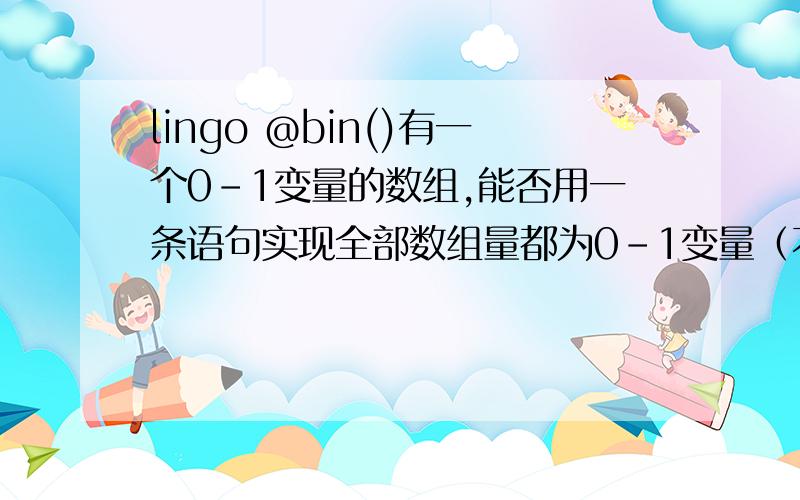 lingo @bin()有一个0-1变量的数组,能否用一条语句实现全部数组量都为0-1变量（不用一个一个的写@bin（xxx））.能用@for（@bin（---））这样的循环语句么?正确实现方法是怎样?