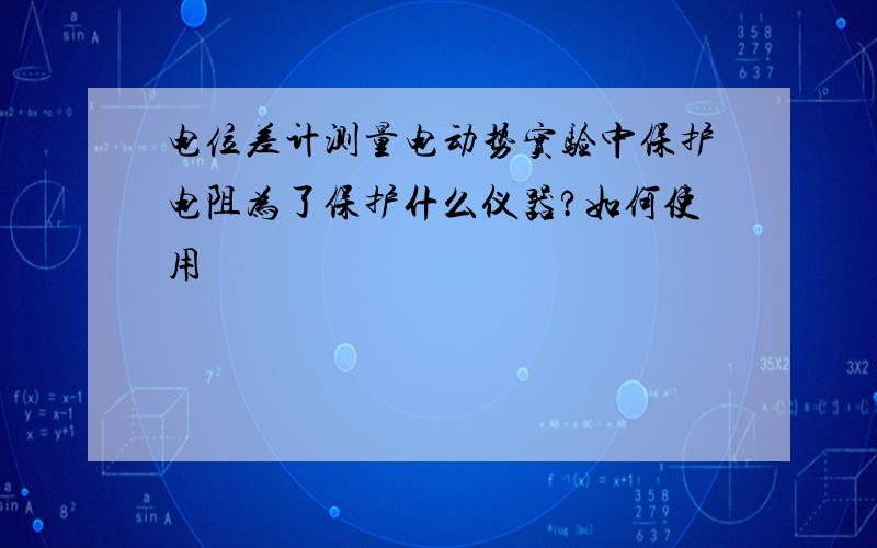 电位差计测量电动势实验中保护电阻为了保护什么仪器?如何使用