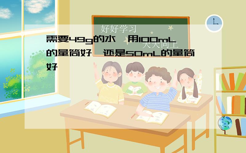 需要49g的水,用100mL的量筒好,还是50mL的量筒好