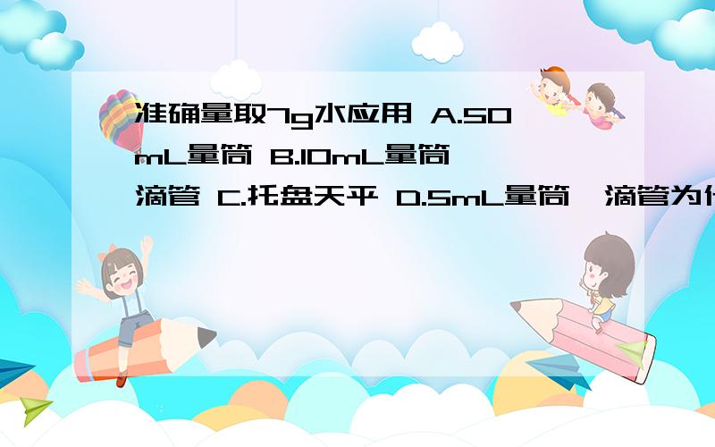 准确量取7g水应用 A.50mL量筒 B.10mL量筒、滴管 C.托盘天平 D.5mL量筒、滴管为什么选B 、其他错哪里、分析