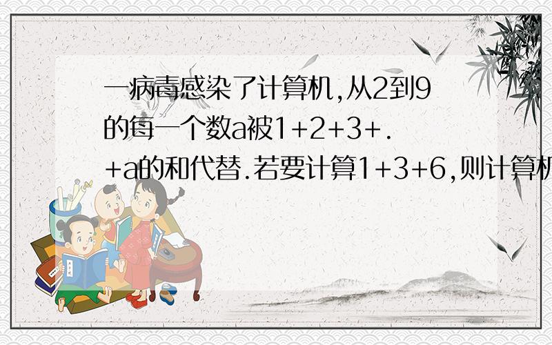 一病毒感染了计算机,从2到9的每一个数a被1+2+3+.+a的和代替.若要计算1+3+6,则计算机会显示（ ）例如5被15（15=1+2+3+4+5）代替.计算机显示的是数字.