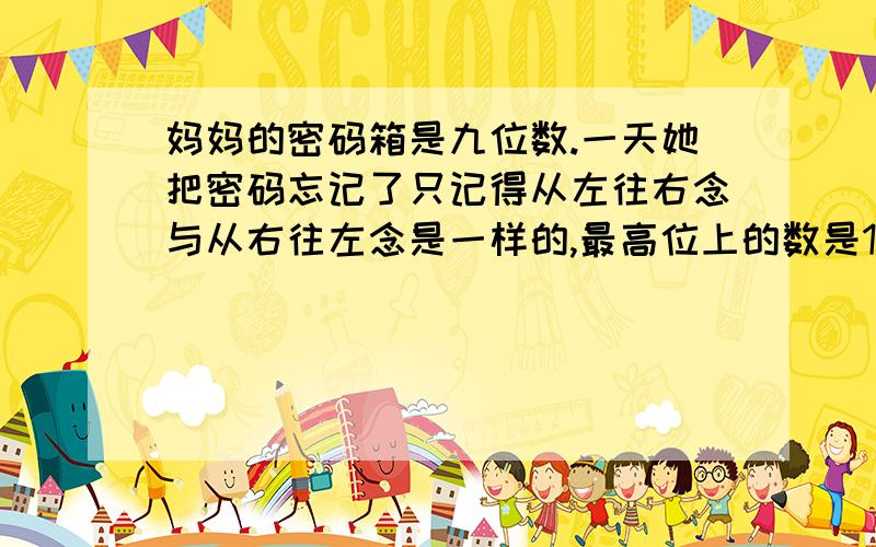 妈妈的密码箱是九位数.一天她把密码忘记了只记得从左往右念与从右往左念是一样的,最高位上的数是1,万位上的数字是最大的一位的一位数,百万位上的数字是最小的自然数,千万位和十万位