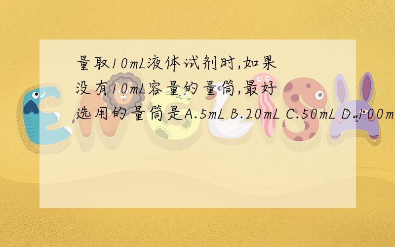 量取10mL液体试剂时,如果没有10mL容量的量筒,最好选用的量筒是A.5mL B.20mL C.50mL D.100mL如题.要理由.