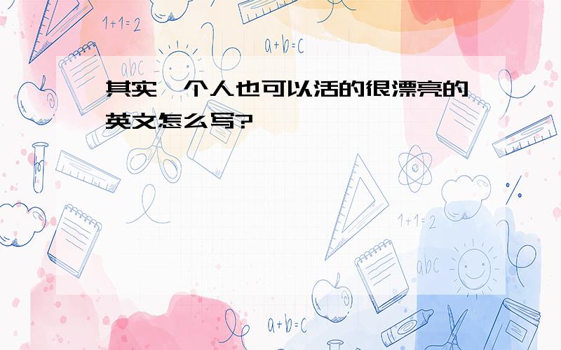 其实一个人也可以活的很漂亮的英文怎么写?