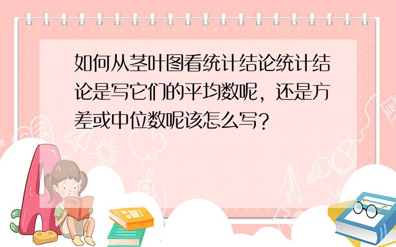 如何从茎叶图看统计结论统计结论是写它们的平均数呢，还是方差或中位数呢该怎么写？