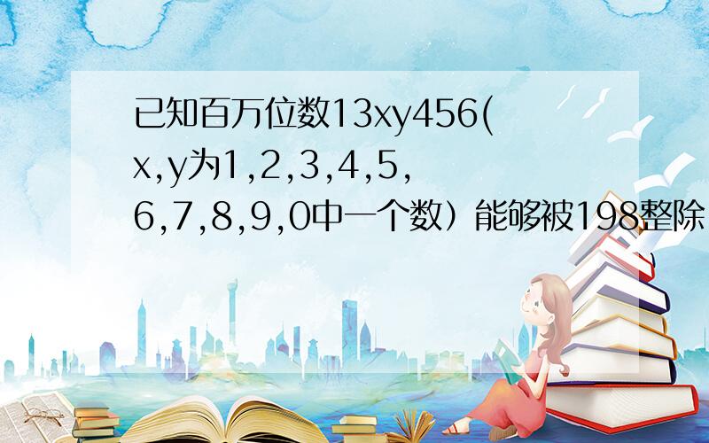 已知百万位数13xy456(x,y为1,2,3,4,5,6,7,8,9,0中一个数）能够被198整除,求x,y各是多少,